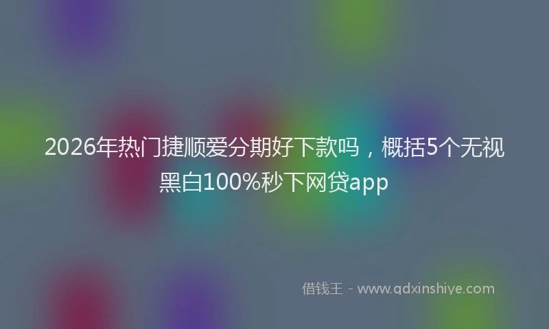 2026年热门捷顺爱分期好下款吗，概括5个无视黑白100%秒下网贷app