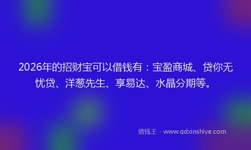 2026年的招财宝可以借钱有：宝盈商城、贷你无忧贷、洋葱先生、享易达、水晶分期等。