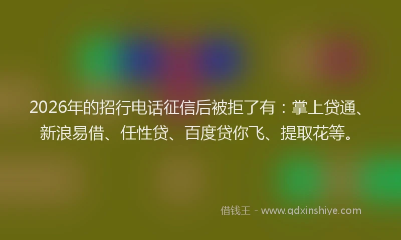 2026年的招行电话征信后被拒了有：掌上贷通、新浪易借、任性贷、百度贷你飞、提取花等。