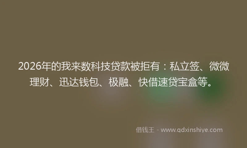 2026年的我来数科技贷款被拒有：私立签、微微理财、迅达钱包、极融、快借速贷宝盒等。