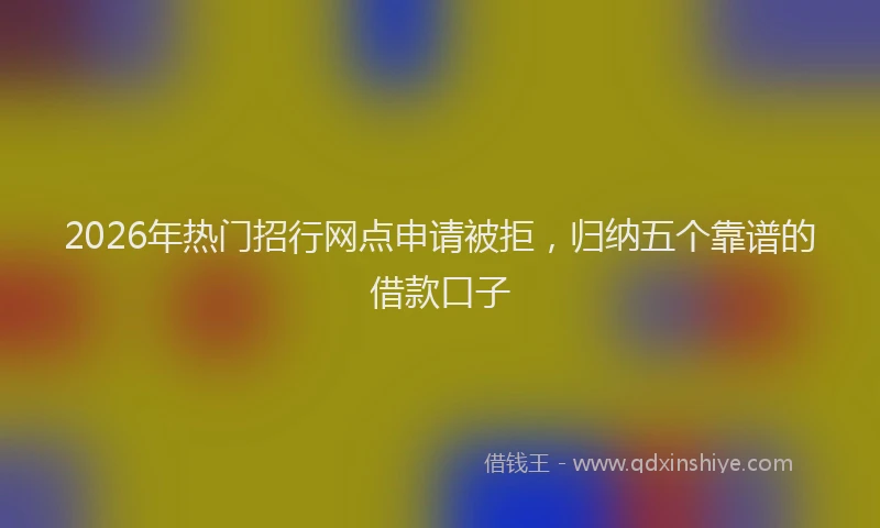 2026年热门招行网点申请被拒，归纳五个靠谱的借款口子