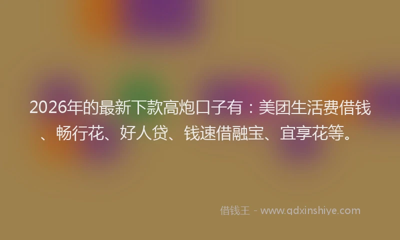 2026年的最新下款高炮口子有：美团生活费借钱、畅行花、好人贷、钱速借融宝、宜享花等。