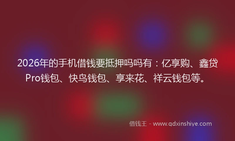 2026年的手机借钱要抵押吗吗有：亿享购、鑫贷Pro钱包、快鸟钱包、享来花、祥云钱包等。