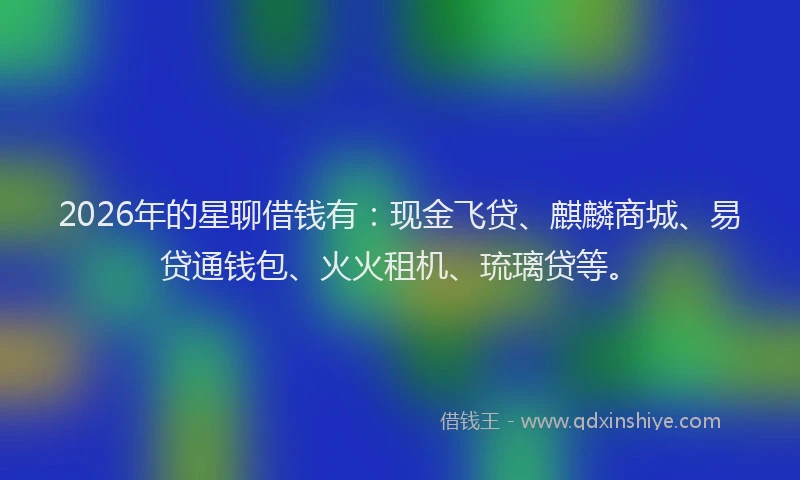 2026年的星聊借钱有：现金飞贷、麒麟商城、易贷通钱包、火火租机、琉璃贷等。
