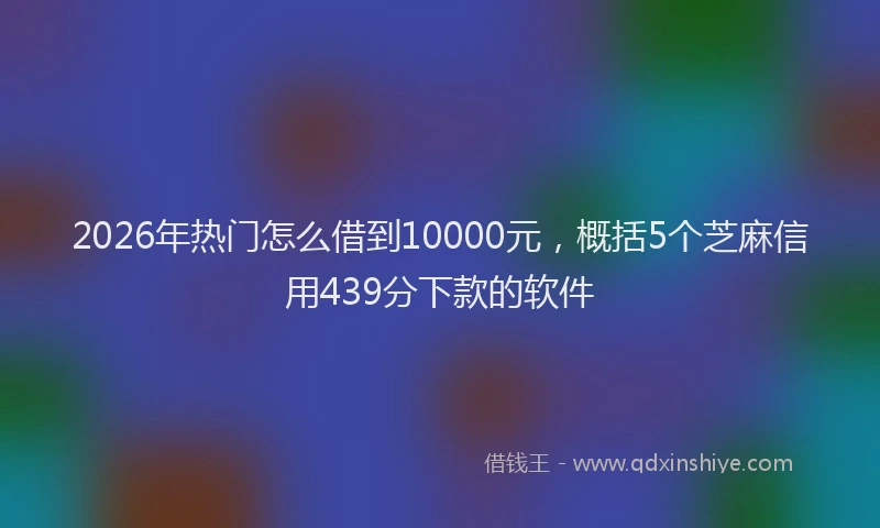 2026年热门怎么借到10000元，概括5个芝麻信用439分下款的软件