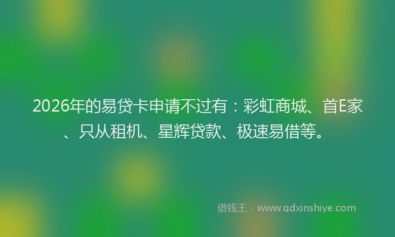 2026年的易贷卡申请不过有：彩虹商城、首E家、只从租机、星辉贷款、极速易借等。