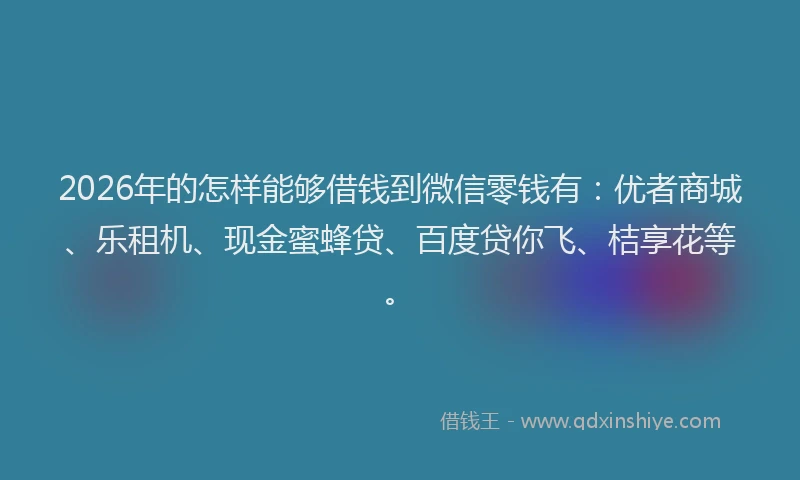 2026年的怎样能够借钱到微信零钱有：优者商城、乐租机、现金蜜蜂贷、百度贷你飞、桔享花等。