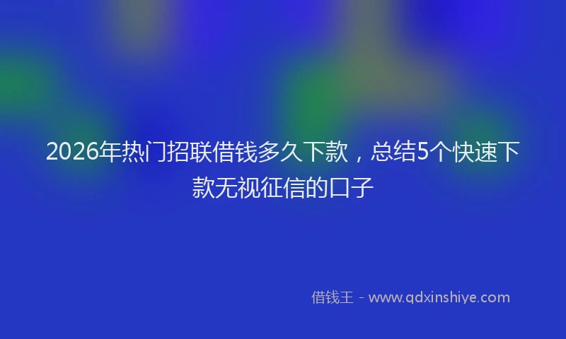 2026年热门招联借钱多久下款，总结5个快速下款无视征信的口子