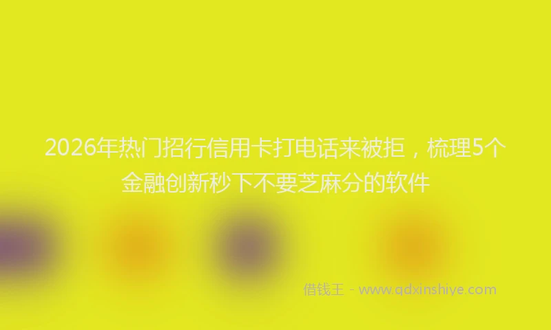 2026年热门招行信用卡打电话来被拒，梳理5个金融创新秒下不要芝麻分的软件