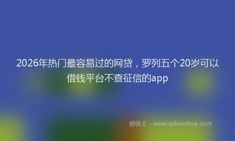 2026年热门最容易过的网贷，罗列五个20岁可以借钱平台不查征信的app