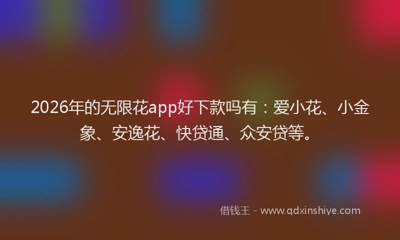 2026年的无限花app好下款吗有：爱小花、小金象、安逸花、快贷通、众安贷等。