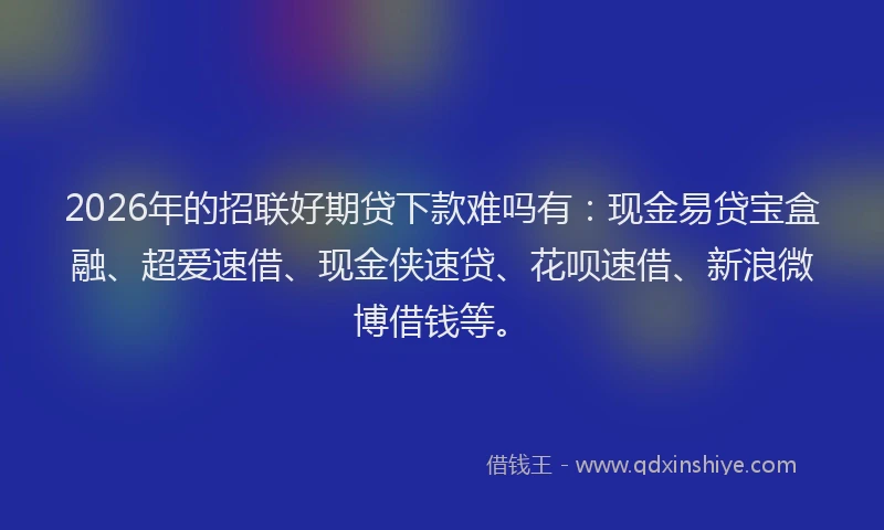 2026年的招联好期贷下款难吗有：现金易贷宝盒融、超爱速借、现金侠速贷、花呗速借、新浪微博借钱等。