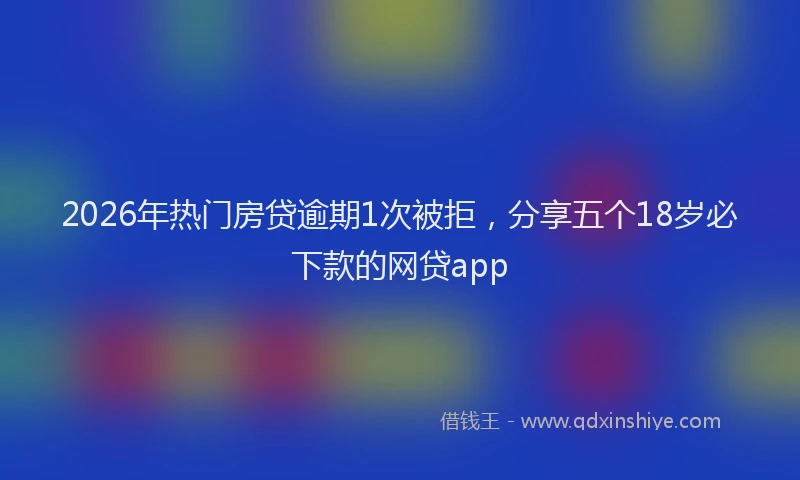 2026年热门房贷逾期1次被拒，分享五个18岁必下款的网贷app