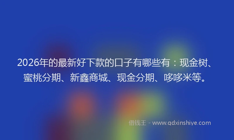 2026年的最新好下款的口子有哪些有:现金树、蜜桃分期、新鑫商城、现金分期、哆哆米等。