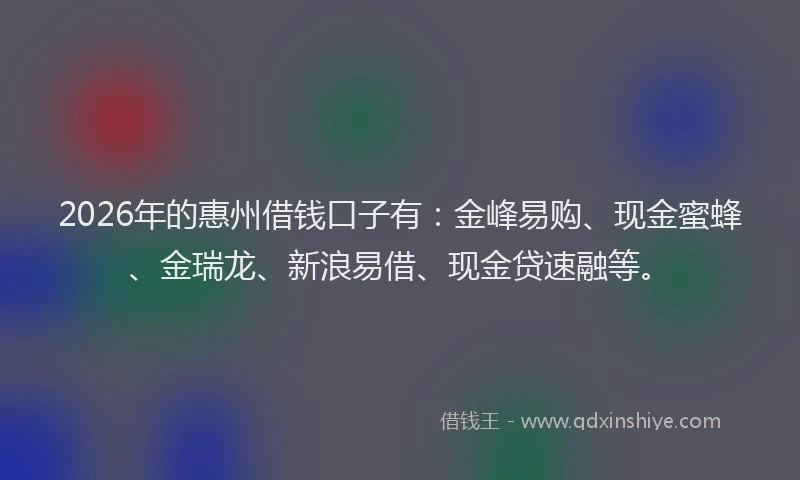2026年的惠州借钱口子有：金峰易购、现金蜜蜂、金瑞龙、新浪易借、现金贷速融等。