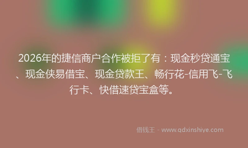 2026年的捷信商户合作被拒了有:现金秒贷通宝、现金侠易借宝、现金贷款王、畅行花-信用飞-飞行卡、快借速贷宝盒等。