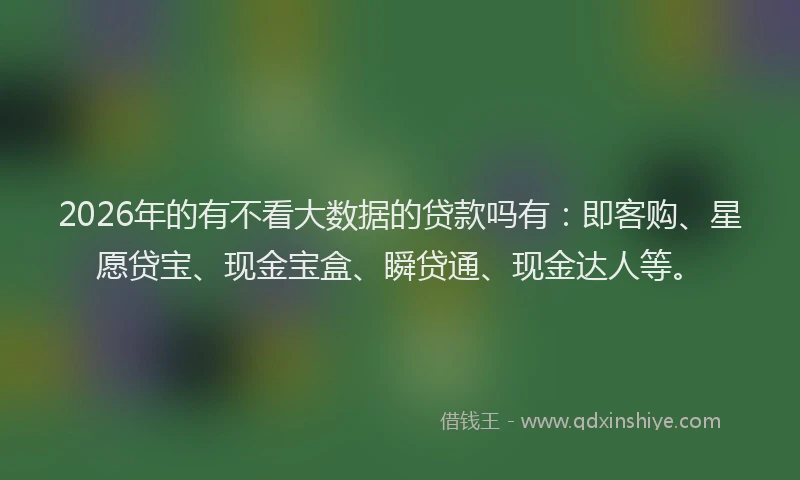 2026年的有不看大数据的贷款吗有：即客购、星愿贷宝、现金宝盒、瞬贷通、现金达人等。