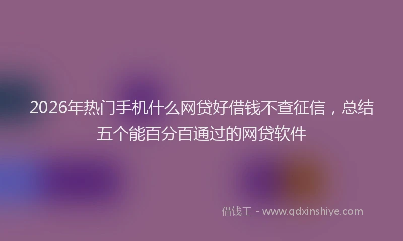 2026年热门手机什么网贷好借钱不查征信，总结五个能百分百通过的网贷软件