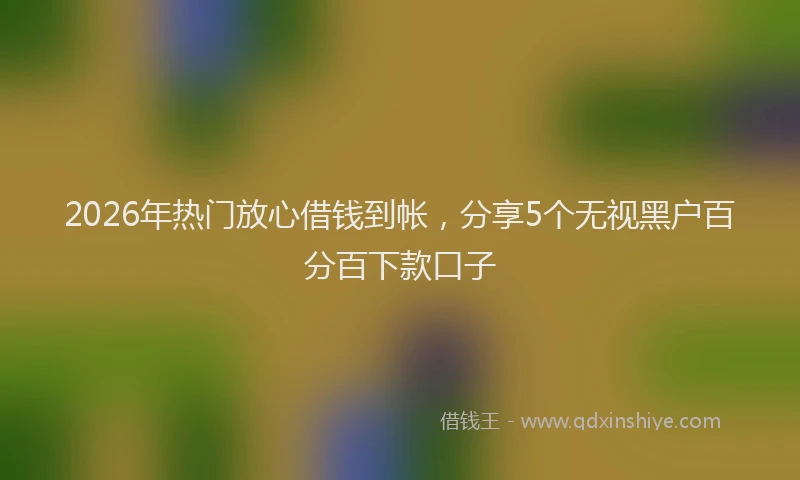 2026年热门放心借钱到帐，分享5个无视黑户百分百下款口子