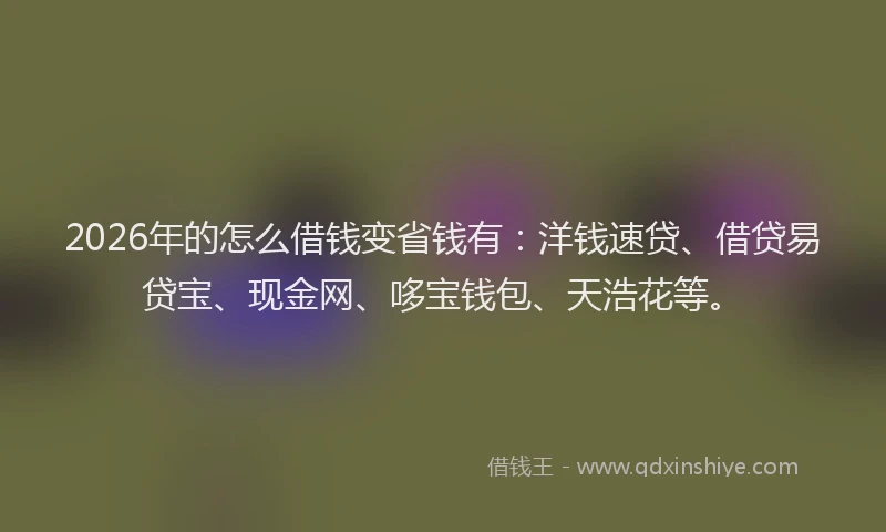 2026年的怎么借钱变省钱有：洋钱速贷、借贷易贷宝、现金网、哆宝钱包、天浩花等。