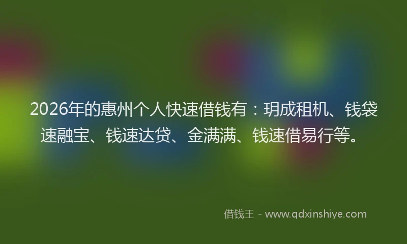 2026年的惠州个人快速借钱有：玥成租机、钱袋速融宝、钱速达贷、金满满、钱速借易行等。