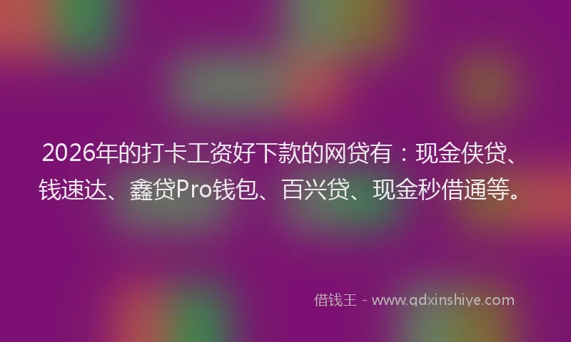 2026年的打卡工资好下款的网贷有:现金侠贷、钱速达、鑫贷Pro钱包、百兴贷、现金秒借通等。