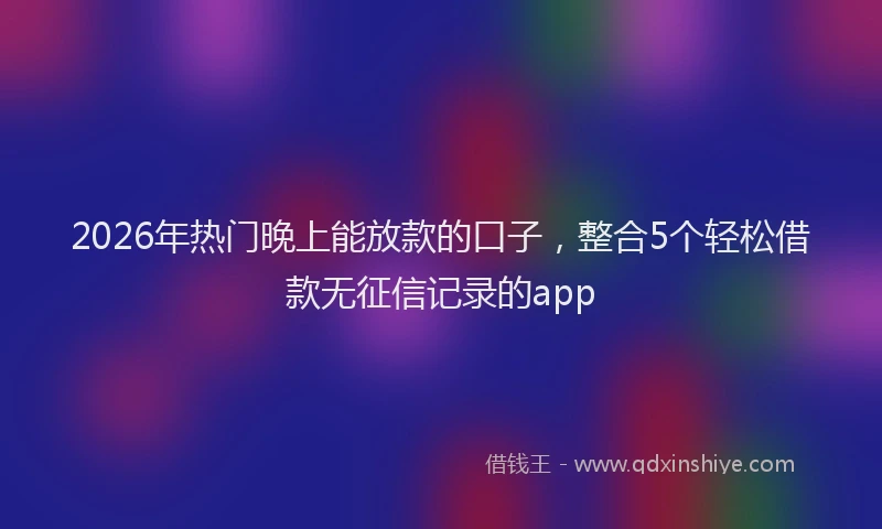 2026年热门晚上能放款的口子，整合5个轻松借款无征信记录的app