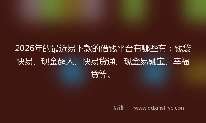 2026年的最近易下款的借钱平台有哪些有：钱袋快易、现金超人、快易贷通、现金易融宝、幸福贷等。