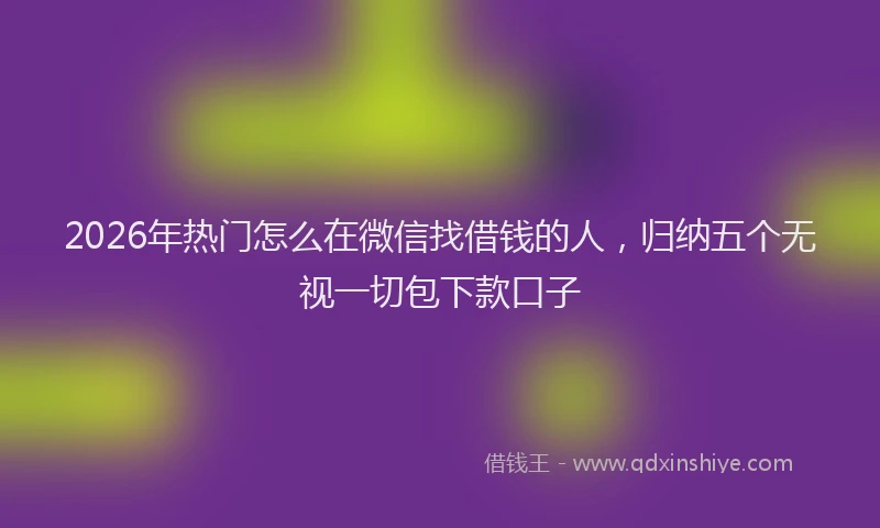 2026年热门怎么在微信找借钱的人，归纳五个无视一切包下款口子