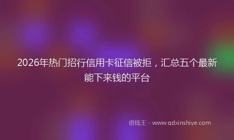 2026年热门招行信用卡征信被拒，汇总五个最新能下来钱的平台