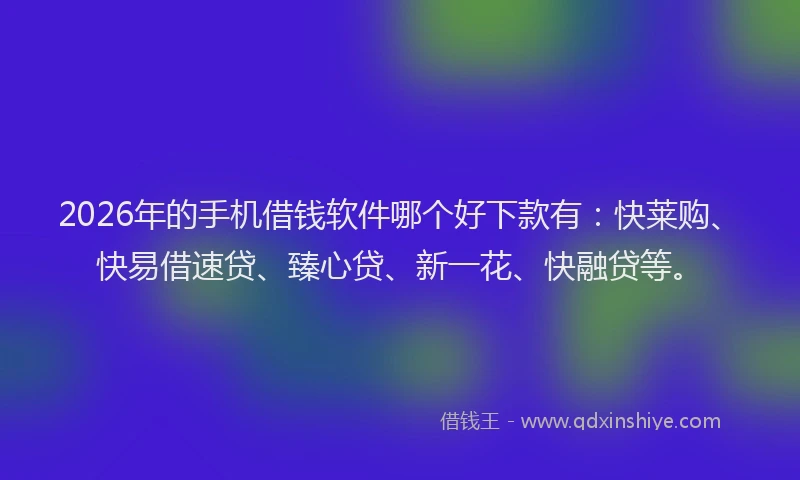 2026年的手机借钱软件哪个好下款有：快莱购、快易借速贷、臻心贷、新一花、快融贷等。