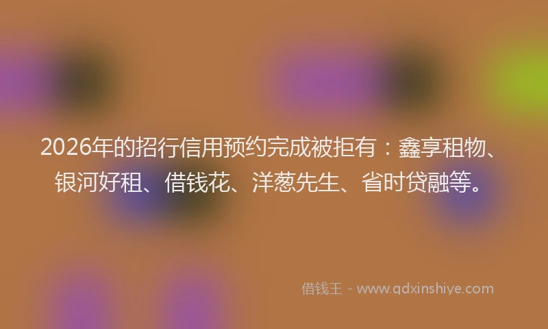 2026年的招行信用预约完成被拒有：鑫享租物、银河好租、借钱花、洋葱先生、省时贷融等。