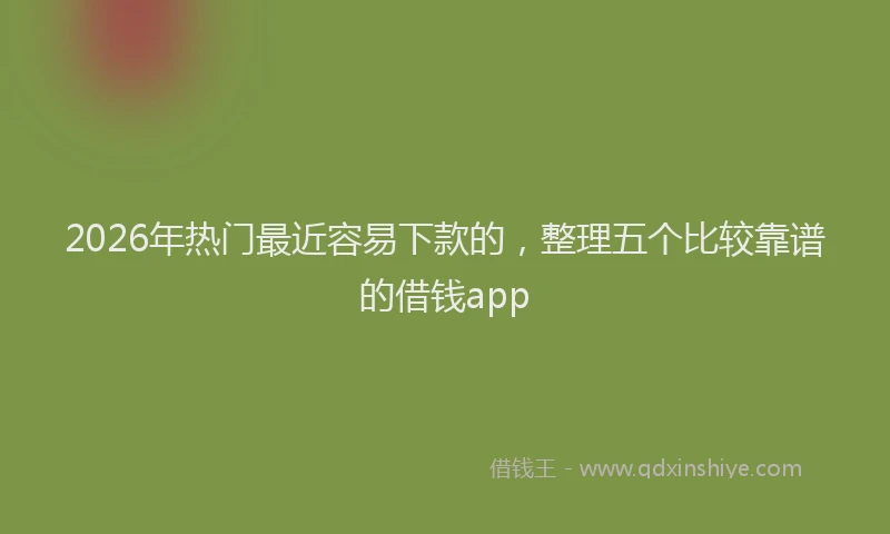 2026年热门最近容易下款的，整理五个比较靠谱的借钱app