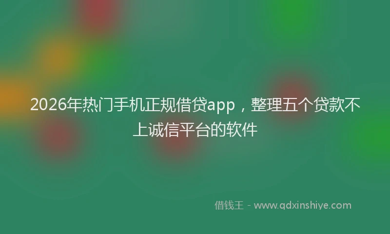 2026年热门手机正规借贷app,整理五个贷款不上诚信平台的软件