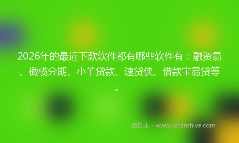 2026年的最近下款软件都有哪些软件有：融资易、橄榄分期、小羊贷款、速贷侠、借款宝易贷等。