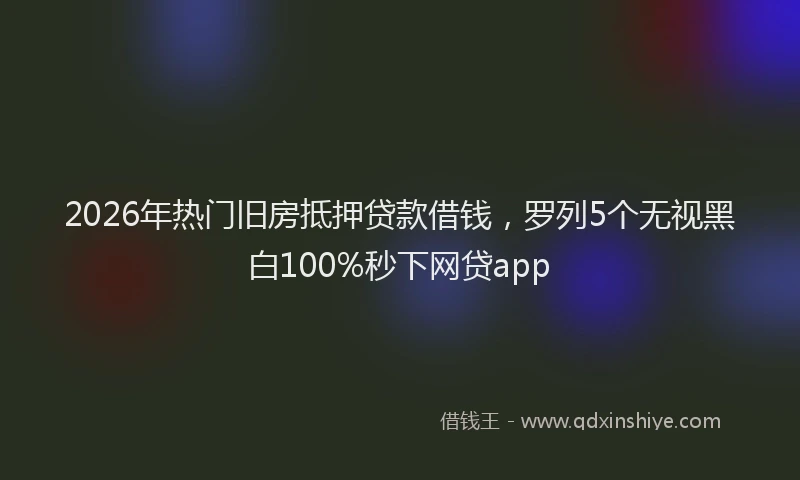 2026年热门旧房抵押贷款借钱，罗列5个无视黑白100%秒下网贷app