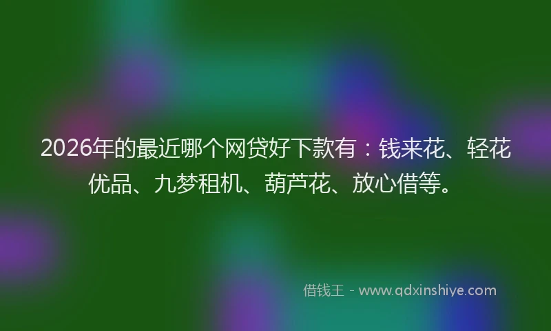 2026年的最近哪个网贷好下款有：钱来花、轻花优品、九梦租机、葫芦花、放心借等。