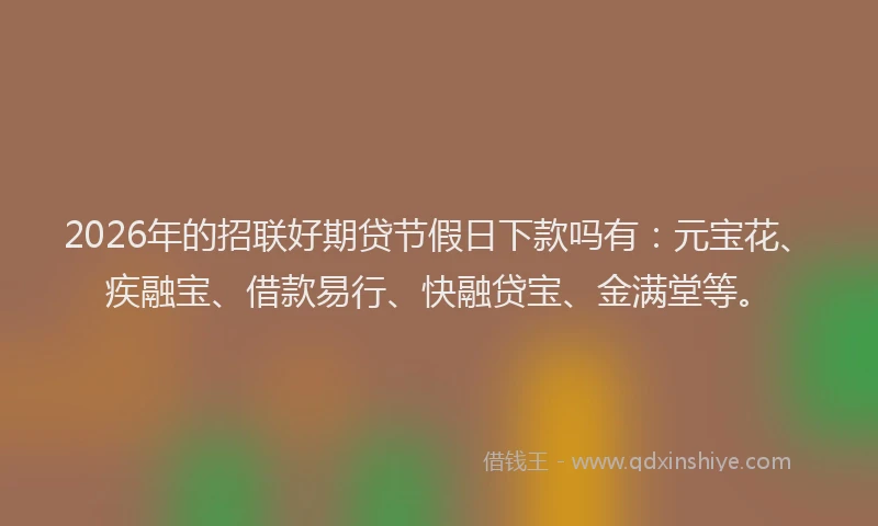 2026年的招联好期贷节假日下款吗有：元宝花、疾融宝、借款易行、快融贷宝、金满堂等。