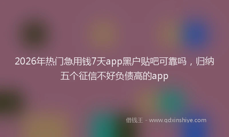2026年热门急用钱7天app黑户贴吧可靠吗，归纳五个征信不好负债高的app