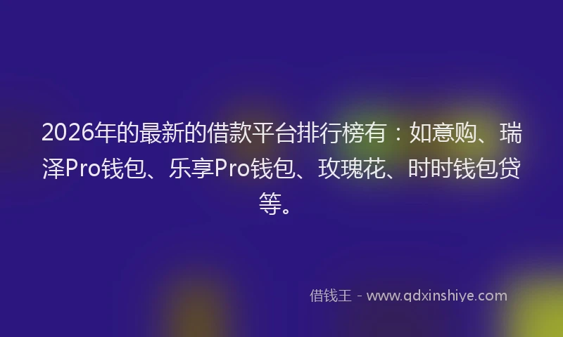 2026年的最新的借款平台排行榜有：如意购、瑞泽Pro钱包、乐享Pro钱包、玫瑰花、时时钱包贷等。