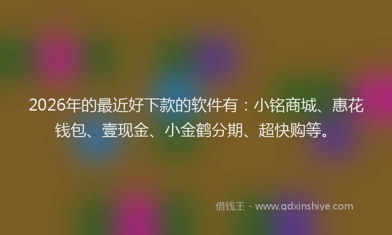 2026年的最近好下款的软件有:小铭商城、惠花钱包、壹现金、小金鹤分期、超快购等。