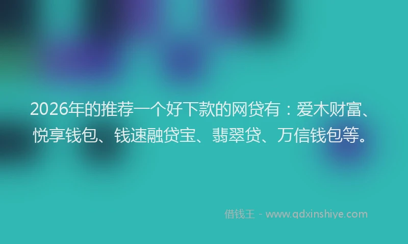 2026年的推荐一个好下款的网贷有:爱木财富、悦享钱包、钱速融贷宝、翡翠贷、万信钱包等。