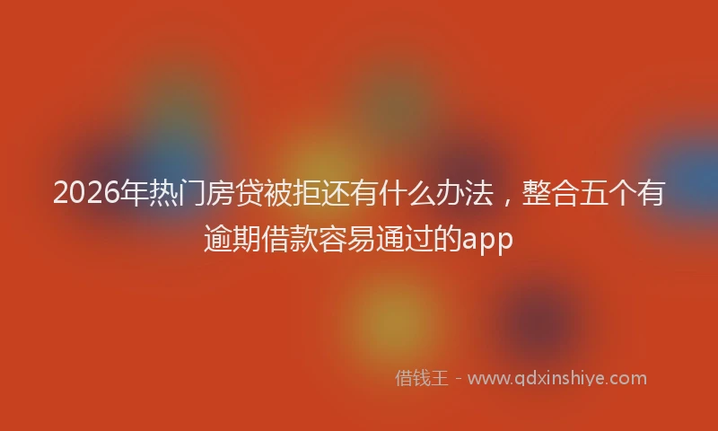 2026年热门房贷被拒还有什么办法，整合五个有逾期借款容易通过的app