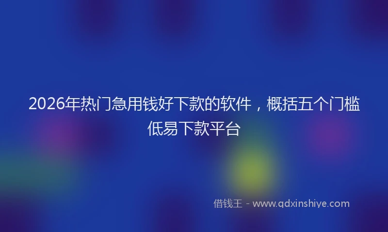 2026年热门急用钱好下款的软件，概括五个门槛低易下款平台