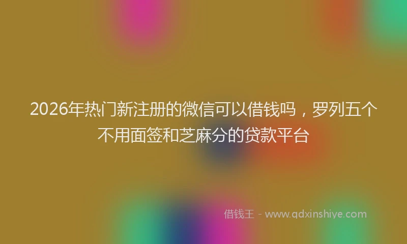 2026年热门新注册的微信可以借钱吗，罗列五个不用面签和芝麻分的贷款平台