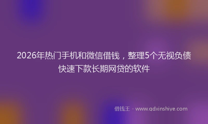 2026年热门手机和微信借钱，整理5个无视负债快速下款长期网贷的软件