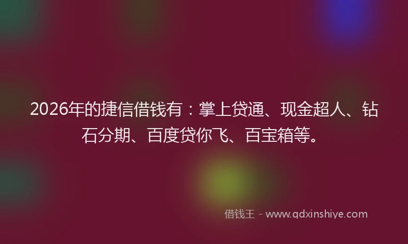 2026年的捷信借钱有：掌上贷通、现金超人、钻石分期、百度贷你飞、百宝箱等。