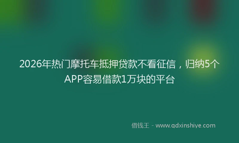 2026年热门摩托车抵押贷款不看征信，归纳5个APP容易借款1万块的平台