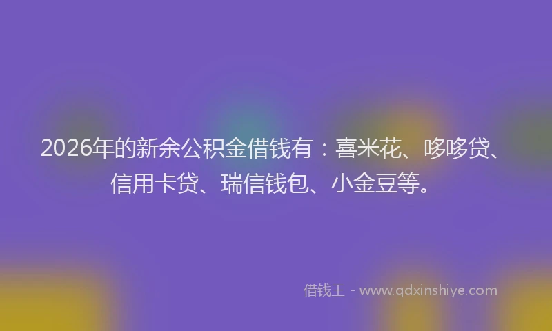 2026年的新余公积金借钱有：喜米花、哆哆贷、信用卡贷、瑞信钱包、小金豆等。