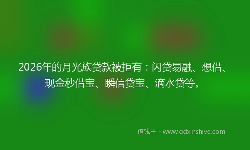 2026年的月光族贷款被拒有：闪贷易融、想借、现金秒借宝、瞬信贷宝、滴水贷等。